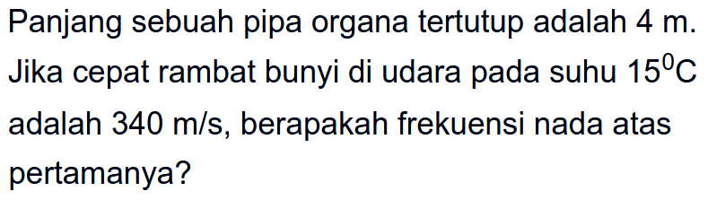 Panjang sebuah pipa organa tertutup adalah  4 m . Jika cepat rambat bunyi di udara pada suhu  15 C  adalah  340 m / s , berapakah frekuensi nada atas pertamanya?