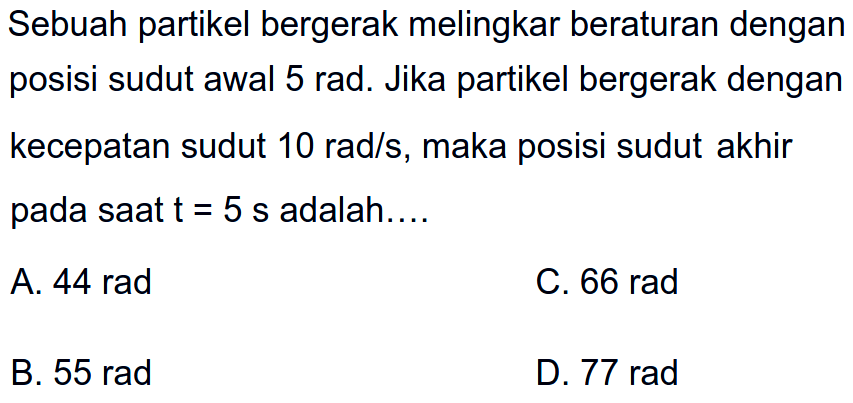 Sebuah partikel bergerak melingkar beraturan dengan posisi sudut awal  5 rad . Jika partikel bergerak dengan kecepatan sudut  10 rad/s , maka posisi sudut akhir pada saat  t=5 s  adalah....