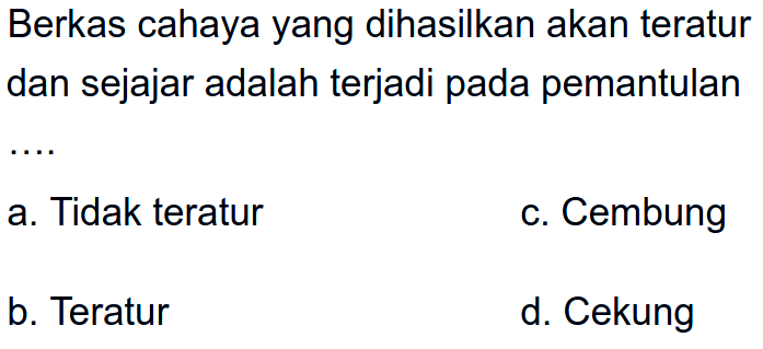 Berkas cahaya yang dihasilkan akan teratur dan sejajar adalah terjadi pada pemantulan
a. Tidak teratur
c. Cembung
b. Teratur
d. Cekung