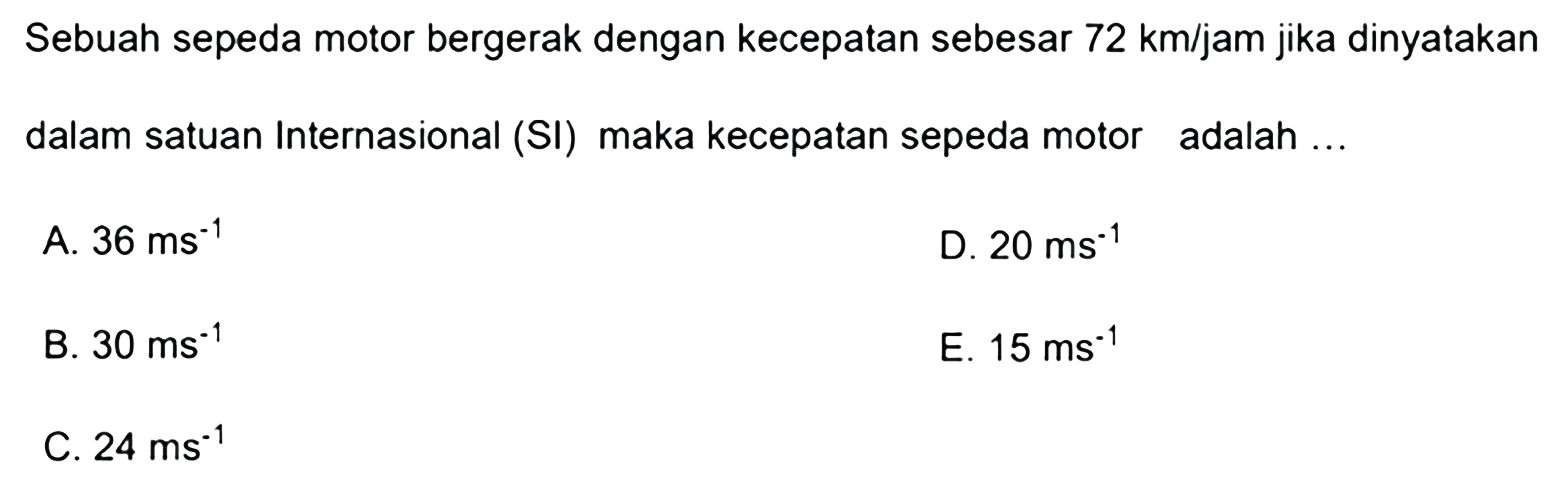 Sebuah sepeda motor bergerak dengan kecepatan sebesar 72 km/jam jika dinyatakan dalam satuan Internasional (SI) maka kecepatan sepeda motor adalah ... 