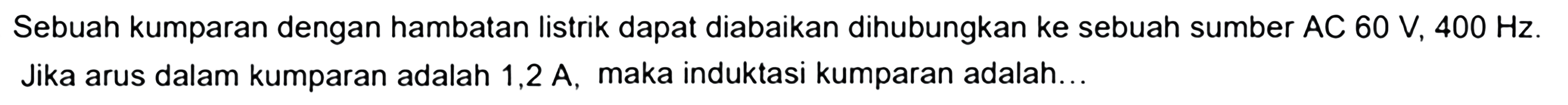 Sebuah kumparan dengan hambatan listrik dapat diabaikan dihubungkan ke sebuah sumber AC 60 V, 400 Hz. Jika arus dalam kumparan adalah 1,2 A, maka induktasi kumparan adalah