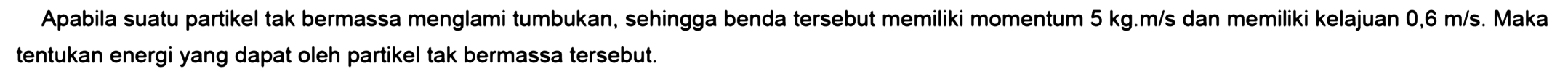Apabila suatu partikel tak bermassa menglami tumbukan, sehingga benda tersebut memiliki momentum  5 kg .m/s dan memiliki kelajuan  0,6 m / s . Maka tentukan energi yang dapat oleh partikel tak bermassa tersebut.