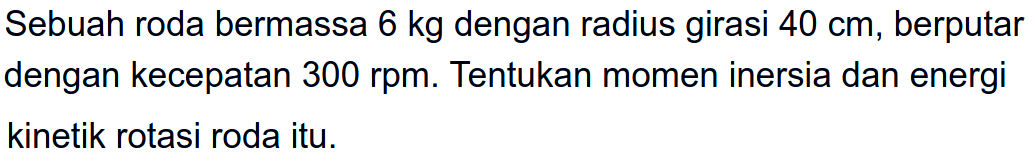 Sebuah roda bermassa 6 kg dengan radius girasi 40 cm, berputar dengan kecepatan 300 rpm. Tentukan momen inersia dan energi kinetik rotasi roda itu.