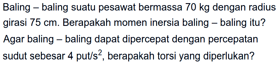 Baling-baling suatu pesawat bermassa 70 kg dengan radius girasi 75 cm. Berapakah momen inersia baling baling itu? Agar baling-baling dapat dipercepat dengan percepatan sudut sebesar 4 put/s^2, berapakah torsi yang diperlukan?