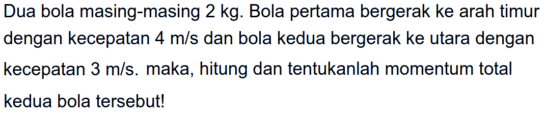 Dua bola masing-masing  2 kg . Bola pertama bergerak ke arah timur dengan kecepatan  4 m / s  dan bola kedua bergerak ke utara dengan kecepatan  3 m / s . maka, hitung dan tentukanlah momentum total kedua bola tersebut!