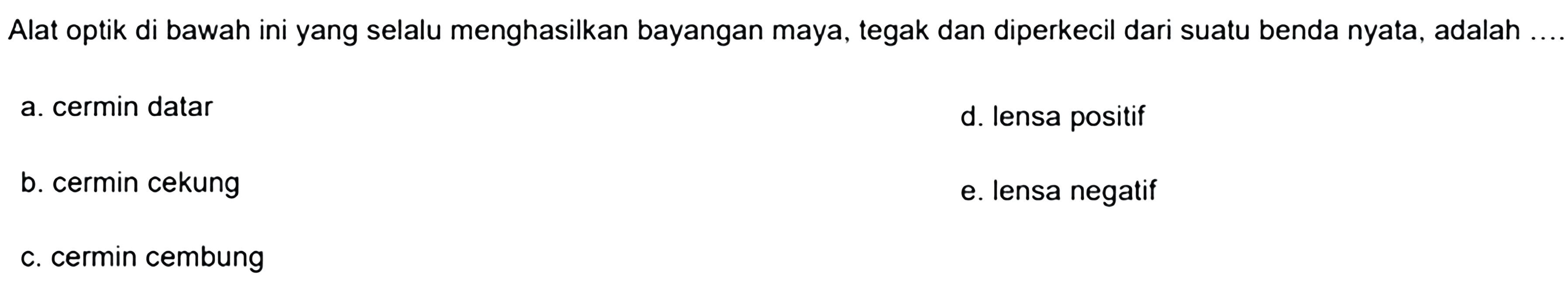 Alat optik di bawah ini yang selalu menghasilkan bayangan maya, tegak dan diperkecil dari suatu benda nyata, adalah
a. cermin datar
d. lensa positif
b. cermin cekung
e. lensa negatif
c. cermin cembung