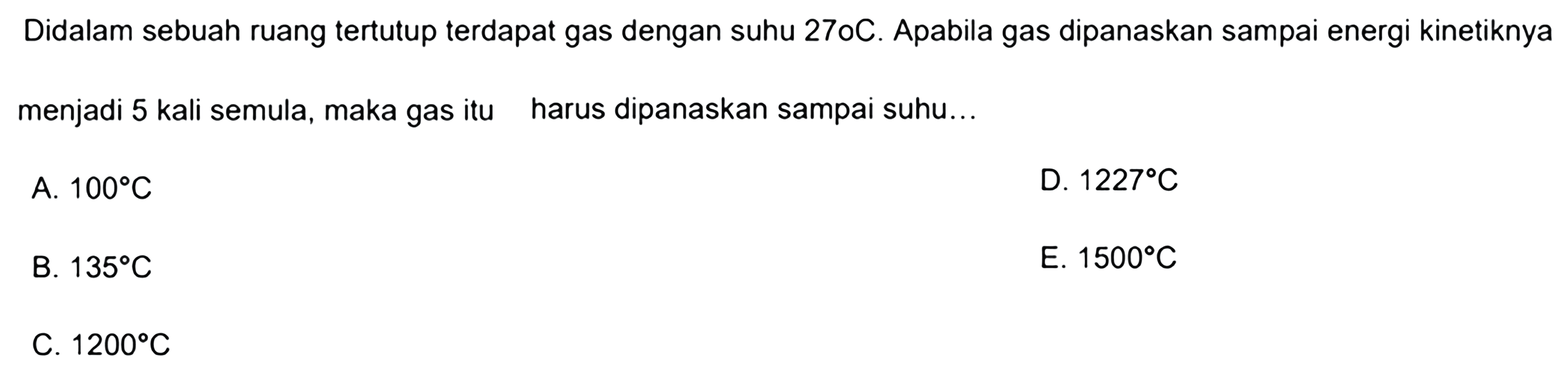 Didalam sebuah ruang tertutup terdapat gas dengan suhu 270 C. Apabila gas dipanaskan sampai energi kinetiknya menjadi 5 kali semula, maka gas itu harus dipanaskan sampai suhu...