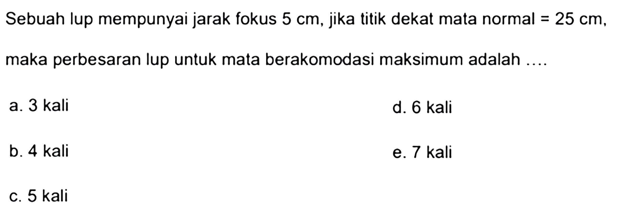 Sebuah lup mempunyai jarak fokus  5 cm , jika titik dekat mata normal  =25 cm , maka perbesaran lup untuk mata berakomodasi maksimum adalah ....
a. 3 kali
d. 6 kali
b. 4 kali
e. 7 kali
c. 5 kali