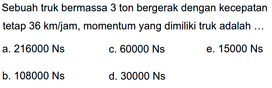 Sebuah truk bermassa 3 ton bergerak dengan kecepatan tetap  36 km / jam , momentum yang dimiliki truk adalah ...
a.  216000 Ns 
c.  60000 Ns 
e.  15000 Ns 
b.  108000 Ns 
d.  30000 Ns 