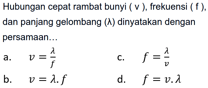 Hubungan cepat rambat bunyi (  v  ), frekuensi (  f  ), dan panjang gelombang  (lambda)  dinyatakan dengan persamaan...
a.  v={lambda}/{f} 
c.  f={lambda}/{v} 
b.  v=lambda . f 
d.  f=v . lambda 