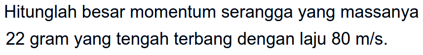 Hitunglah besar momentum serangga yang massanya 22 gram yang tengah terbang dengan laju  80 m / s .