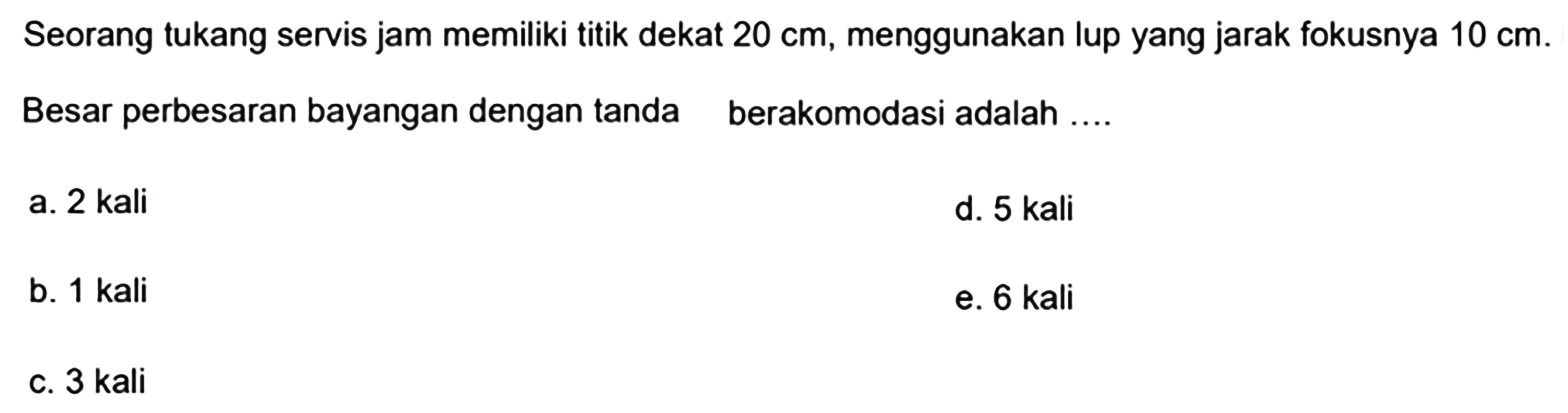 Seorang tukang servis jam memiliki titik dekat  20 cm , menggunakan lup yang jarak fokusnya  10 cm .
Besar perbesaran bayangan dengan tanda berakomodasi adalah ....
a. 2 kali
d. 5 kali
b. 1 kali
e. 6 kali
c. 3 kali