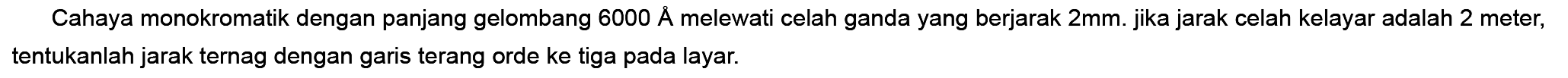 Cahaya monokromatik dengan panjang gelombang  6000 AA  melewati celah ganda yang berjarak 2 mm. jika jarak celah kelayar adalah 2 meter, tentukanlah jarak ternag dengan garis terang orde ke tiga pada layar.