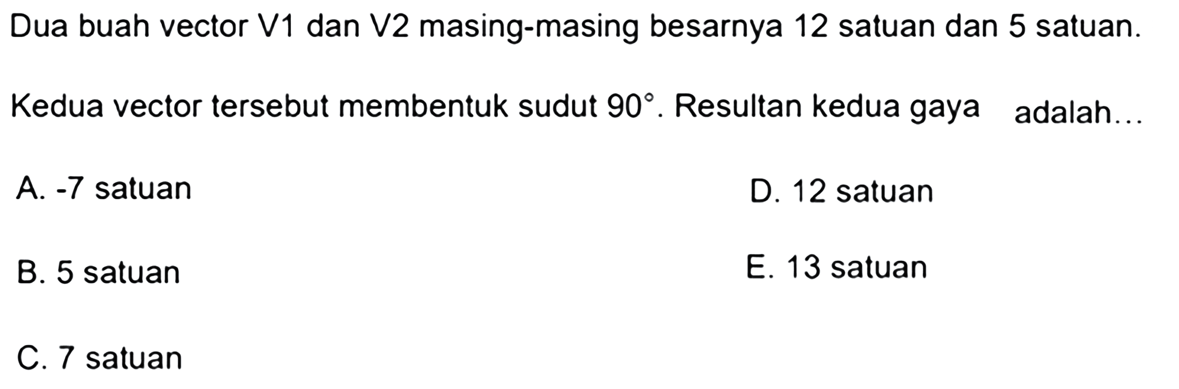 Dua buah tor V1 dan V2 masing-masing besarnya 12 satuan dan 5 satuan. Kedua tor tersebut membentuk sudut 90. Resultan kedua gaya adalah... 