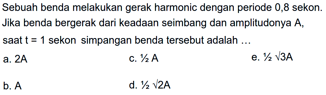 Sebuah benda melakukan gerak harmonik dengan periode 0,8 sekon. Jika benda bergerak dari keadaan seimbang dan amplitudonya A, saat t = 1 sekon simpangan benda tersebut adalah