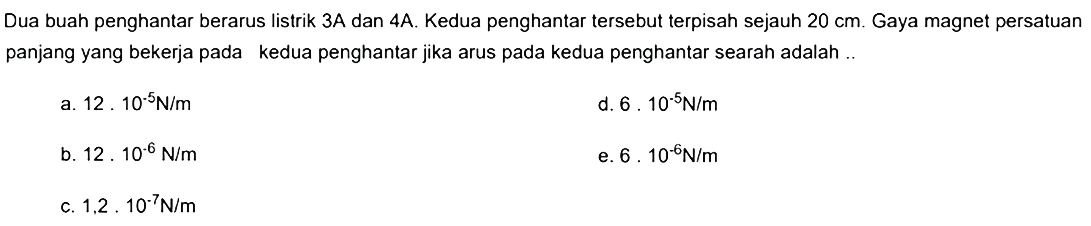 Dua buah penghantar berarus listrik  3 A  dan  4 A . Kedua penghantar tersebut terpisah sejauh  20 cm . Gaya magnet persatuan panjang yang bekerja pada kedua penghantar jika arus pada kedua penghantar searah adalah..