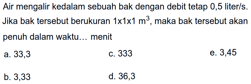 Air mengalir kedalam sebuah bak dengan debit tetap 0,5 liter/s. Jika bak tersebut berukuran 1 x 1 x 1 m^3, maka bak tersebut akan penuh dalam waktu... menit