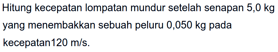 Hitung kecepatan lompatan mundur setelah senapan 5,0 kg yang menembakkan sebuah peluru 0,050 kg pada kecepatan  120 m / s .