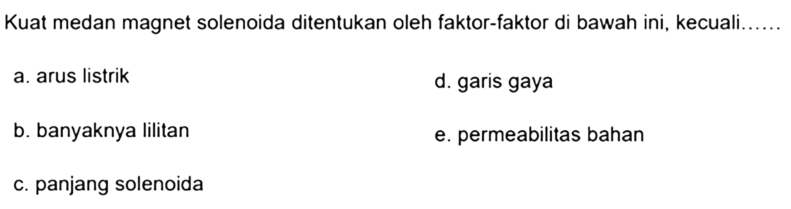 Kuat medan magnet solenoida ditentukan oleh faktor-faktor di bawah ini, kecuali a. arus listrik d. garis gaya b. banyaknya Iilitan e. permeabilitas bahan c. panjang solenoida