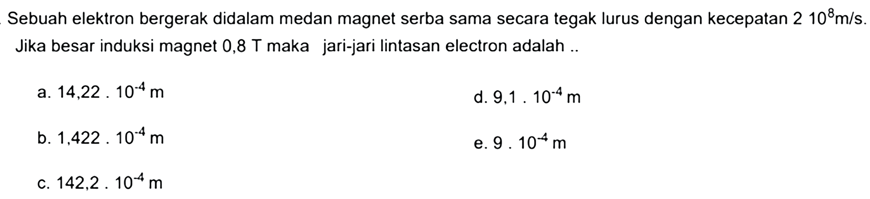 Sebuah elektron bergerak didalam medan magnet serba sama secara tegak lurus dengan kecepatan 2 10^8 m/s. Jika besar induksi magnet 0,8 T maka jari-jari lintasan elektron adalah 
