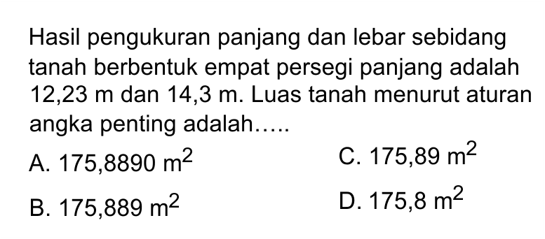 Hasil pengukuran panjang dan lebar sebidang tanah berbentuk empat persegi panjang adalah 12,23 m dan 14,3 m. Luas tanah menurut aturan angka penting adalah....