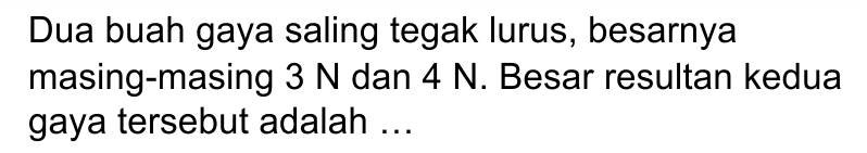 Dua buah gaya saling tegak lurus, besarnya masing-masing 3 N dan 4 N. Besar resultan kedua gaya tersebut adalah ... 