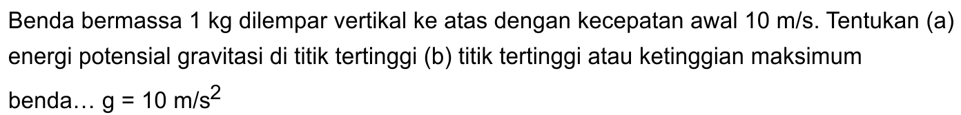 Benda bermassa 1 kg dilempar vertikal ke atas dengan kecepatan awal 10 m/s. Tentukan (a) energi potensial gravitasi di titik tertinggi (b) titik tertinggi atau ketinggian maksimum benda .... g = 10 m/s^2