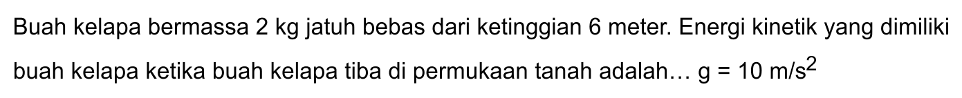 Buah kelapa bermassa 2 kg jatuh bebas dari ketinggian 6 meter. Energi kinetik yang dimiliki buah kelapa ketika buah kelapa tiba di permukaan tanah adalah ... g = 10 m/s^2