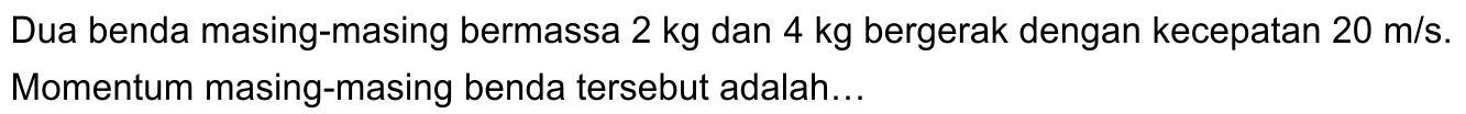 Dua benda masing-masing bermassa  2 kg  dan  4 kg  bergerak dengan kecepatan  20 m / s . Momentum masing-masing benda tersebut adalah...