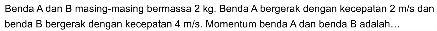 Benda A dan B masing-masing bermassa  2 kg . Benda A bergerak dengan kecepatan  2 m / s  dan benda  B  bergerak dengan kecepatan  4 m / s . Momentum benda  A  dan benda  B  adalah...