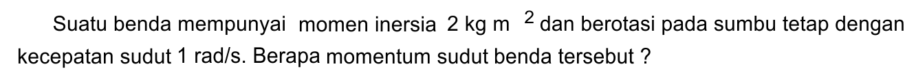 Suatu benda mempunyai momen inersia 2 kg m^2 dan berotasi pada sumbu tetap dengan kecepatan sudut 1 rad/s. Berapa momentum sudut benda tersebut? 