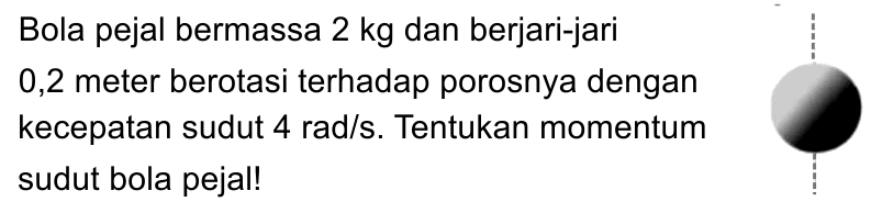 Bola pejal bermassa 2 kg dan berjari-jari 0,2 meter berotasi terhadap porosnya dengan kecepatan sudut 4 rad/s. Tentukan momentum sudut bola pejal! 