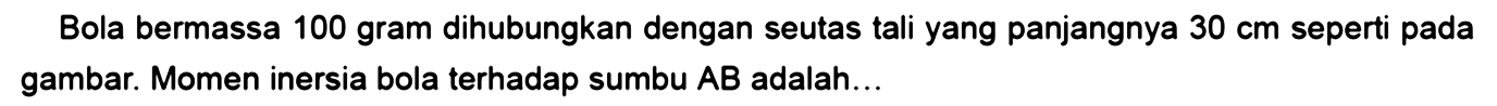 Bola bermassa 100 gram dihubungkan dengan seutas tali yang panjangnya 30 cm seperti pada gambar. Momen inersia bola terhadap sumbu AB adalah... 