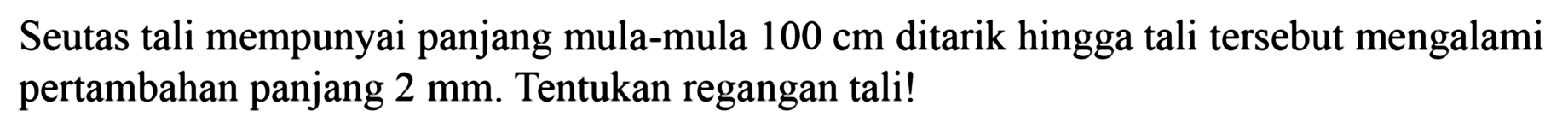 Seutas tali mempunyai panjang mula-mula  100 cm  ditarik hingga tali tersebut mengalami pertambahan panjang  2 mm . Tentukan regangan tali! 