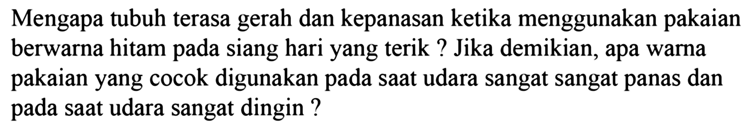 Mengapa tubuh terasa gerah dan kepanasan ketika menggunakan pakaian berwarna hitam pada siang hari yang terik? Jika demikian, apa warna pakaian yang cocok digunakan pada saat udara sangat sangat panas dan pada saat udara sangat dingin ?