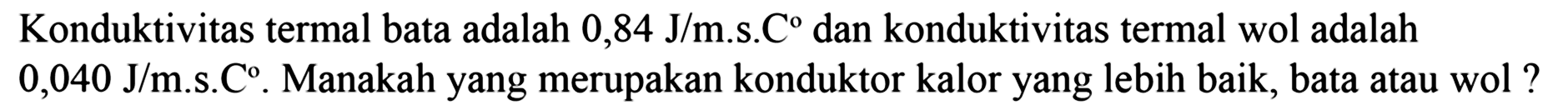 Konduktivitas termal bata adalah 0,84 J/m.s.C dan konduktivitas termal wol adalah 0,040 J/m.s.C. Manakah yang merupakan konduktor kalor yang lebih baik, bata atau wol?