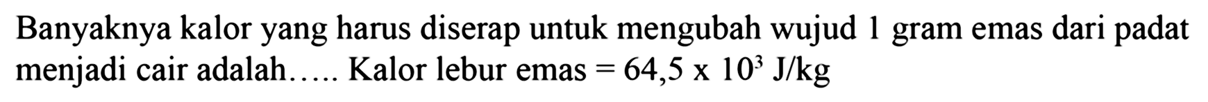 Banyaknya kalor yang harus diserap untuk mengubah wujud 1 gram emas dari padat menjadi cair adalah ... Kalor lebur emas = 64,5 x 10^3 J/kg