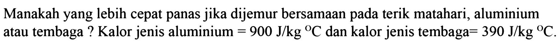 Manakah yang lebih cepat panas jika dijemur bersamaan pada terik matahari, aluminium atau tembaga? Kalor jenis aluminium =900 J/kg C dan kalor jenis tembaga =390 J/kg C.