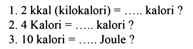 1. 2 kkal (kilokalori) =.... kalori ?
2. 4 Kalori =.... kalori ?
3. 10 kalori =.... Joule ?