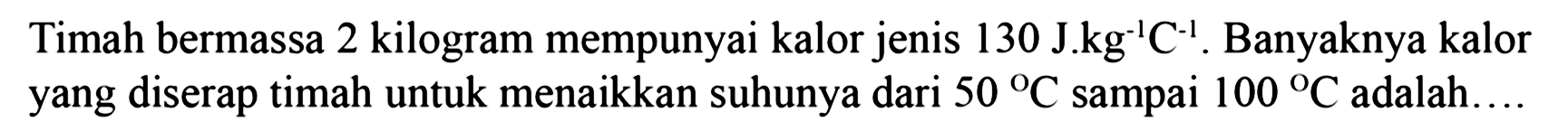 Timah bermassa 2 kilogram mempunyai kalor jenis 120 J . Kg^(-1) C^(-1). Banyaknya kalor yang diserap timah untuk menaikkan suhunya dari 50 C sampai 100 C adalah....