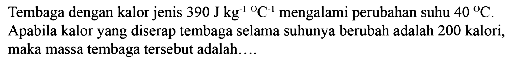 Tembaga dengan kalor jenis 390 J kg^(-1) C^(-1) mengalami perubahan suhu 40 C. Apabila kalor yang diserap tembaga selama suhunya berubah adalah 200 kalori, maka massa tembaga tersebut adalah