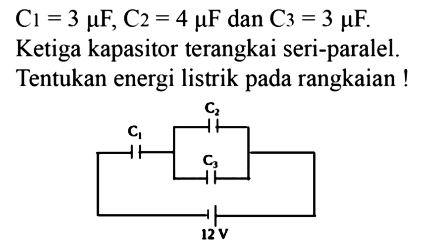 C1 = 3 mikro F, C2 = 4 mikro F dan C3 = 3 mikro F. Ketiga kapasitor terangkai seri-paralel. Tentukan energi listrik pada rangkaian! 
C1 C2 C3 12 V