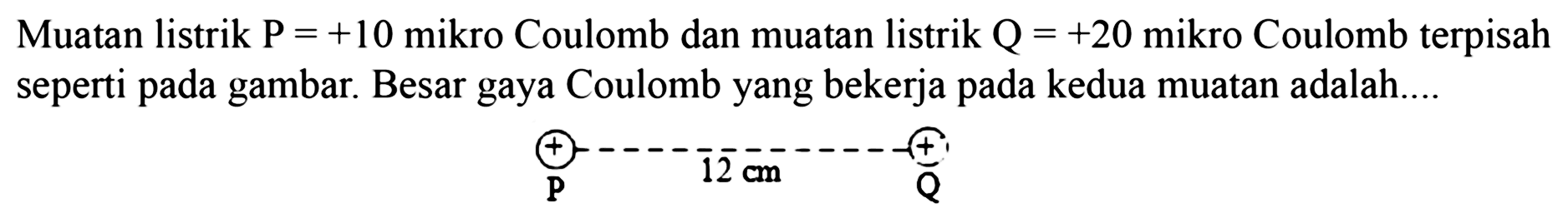 Muatan listrik P = +10 mikro Coulomb dan muatan listrik Q = +20 mikro Coulomb terpisah seperti pada gambar. Besar gaya Coulomb yang bekerja pada kedua muatan adalah ...
