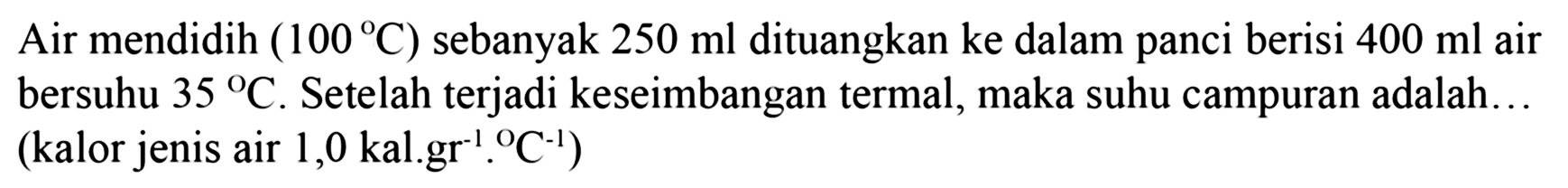 Air mendidih (100 C) sebanyak 250 ml dituangkan ke dalam panci berisi 400 ml air bersuhu 35 C. Setelah terjadi keseimbangan termal, maka suhu campuran adalah... (kalor jenis air 1,0 kal.gr^-1.C^-1)