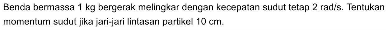 Benda bermassa 1 kg bergerak melingkar dengan kecepatan sudut tetap 2 rad/s. Tentukan momentum sudut jika jari-jari lintasan partikel 10 cm.