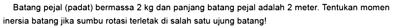 Batang pejal (padat) bermassa 2 kg dan panjang batang pejal adalah 2 meter. Tentukan momen inersia batang jika sumbu rotasi terletak di salah satu ujung batang! 