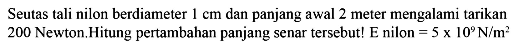 Seutas tali nilon berdiameter 1 cm dan panjang awal 2 meter mengalami tarikan 200 Newton. Hitung pertambahan panjang senar tersebut! E nilon=5x10^9 N/m^2