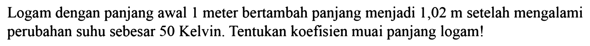 Logam dengan panjang awal 1 meter bertambah panjang menjadi 1,02 m setelah mengalami perubahan suhu sebesar 50 Kelvin. Tentukan koefisien muai panjang logam!