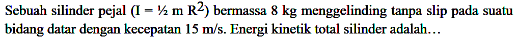 Sebuah silinder pejal (I=1/2 m R^2) bermassa 8 kg menggelinding tanpa slip pada suatu bidang datar dengan kecepatan 15 m/s. Energi kinetik total silinder adalah...