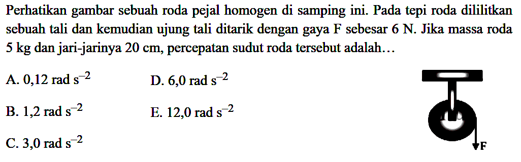 Perhatikan gambar sebuah roda pejal homogen di samping ini. Pada tepi roda dililitkan sebuah tali dan kemudian ujung tali ditarik dengan gaya F sebesar 6 N. Jika massa roda  5 kg  dan jari-jarinya  20 cm , percepatan sudut roda tersebut adalah... F 